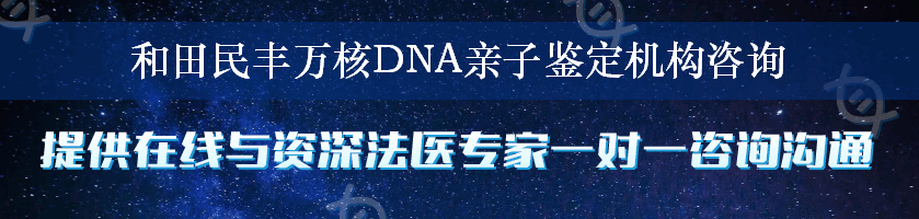 和田民丰万核DNA亲子鉴定机构咨询